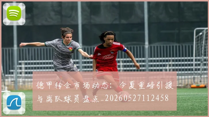 德甲转会市场动态：今夏重磅引援与离队球员盘点_20260527112458