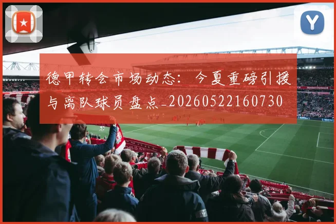 德甲转会市场动态:今夏重磅引援与离队球员盘点_20260522160730