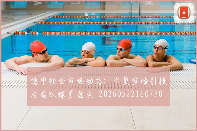 德甲转会市场动态：今夏重磅引援与离队球员盘点_20260522160730
