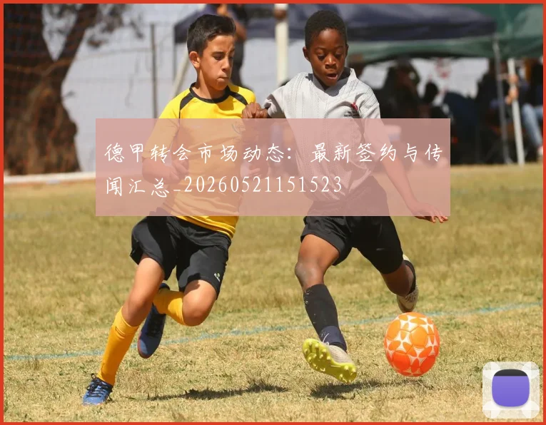 德甲转会市场动态：最新签约与传闻汇总_20260521151523